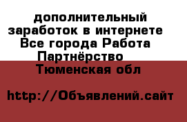  дополнительный заработок в интернете - Все города Работа » Партнёрство   . Тюменская обл.